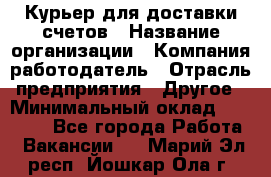 Курьер для доставки счетов › Название организации ­ Компания-работодатель › Отрасль предприятия ­ Другое › Минимальный оклад ­ 20 000 - Все города Работа » Вакансии   . Марий Эл респ.,Йошкар-Ола г.